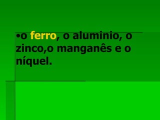 o  ferro , o aluminio, o zinco,o manganês e o níquel. 