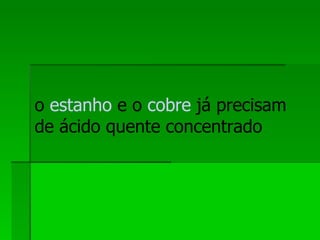 o  estanho  e o  cobre  já precisam de ácido quente concentrado  
