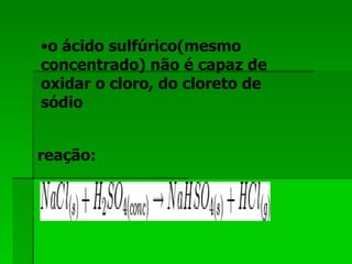 o ácido sulfúrico(mesmo concentrado) não é capaz de oxidar o cloro, do cloreto de sódio   reação:   