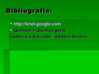 Bibliografia: http://knol.google.com Química 1:Química geral Usberco e Salvador - Editora Saraiva  