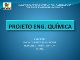 CAROLINE
EDSON DE OLIVEIRA ZALDGUER
FRANCIELE TRISTÃO DA SILVA
RAFAEL
UNIVERSIDADE DO EXTREMO SUL CATARINENSE
CURSO DE ENGENHARIA QUÍMICA
 