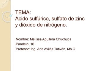 TEMA: 
Ácido sulfúrico, sulfato de zinc 
y dióxido de nitrógeno. 
Nombre: Melissa Aguilera Chuchuca 
Paralelo: 16 
Profesor: Ing. Ana Avilés Tutivén, Ms.C 
 