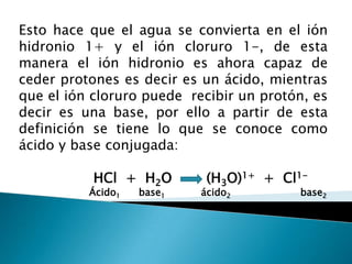 Reaccionan con los ácidos produciendo salesACIDOS   Y BASES SEGÚN ARRHENIUSPara este autor,  ácido es toda sustancia que al ionizarse deja en libertad iones H1+  ( protón).HCl          H1+   +   Cl1-