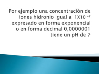 Esto hace que el agua se convierta en el ión hidronio 1+ y el ión cloruro 1-, de esta manera el ión hidronio es ahora capaz de ceder protones es decir es un ácido, mientras que el ión cloruro puede  recibir un protón, es decir es una base, por ello a partir de esta definición se tiene lo que se conoce como  ácido y base conjugada:HCl  +  H2O        (H3O)1+  +  Cl1-		Ácido1      base1	  ácido2		base2