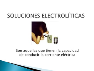 SOLUCIONES ELECTROLÍTICAS,[object Object],Son aquellas que tienen la capacidad de conducir la corriente eléctrica,[object Object]