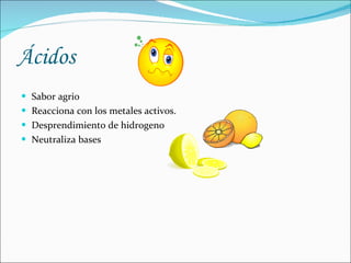Ácidos Sabor agrio Reacciona con los metales activos. Desprendimiento de hidrogeno Neutraliza bases