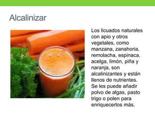 Alcalinizar
Los licuados naturales
con apio y otros
vegetales, como
manzana, zanahoria,
remolacha, espinaca,
acelga, limón...