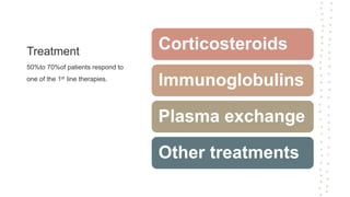 Treatment
50%to 70%of patients respond to
one of the 1st line therapies.
Corticosteroids
Immunoglobulins
Plasma exchange
Other treatments
 