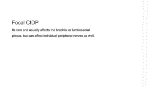 Focal CIDP
Its rare and usually affects the brachial or lumbosacral
plexus, but can affect individual peripheral nerves as well.
 