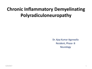 Chronic Inflammatory Demyelinating
Polyradiculoneuropathy
Dr. Ajay Kumar Agarwalla
Resident, Phase- B
Neurology
5/24/2017 1
 