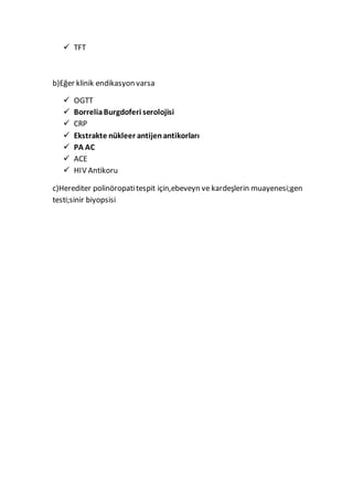  TFT
b)Eğer klinik endikasyon varsa
 OGTT
 BorreliaBurgdoferi serolojisi
 CRP
 Ekstrakte nükleer antijenantikorları
 PA AC
 ACE
 HIV Antikoru
c)Herediter polinöropatitespit için,ebeveyn ve kardeşlerin muayenesi;gen
testi;sinir biyopsisi
 