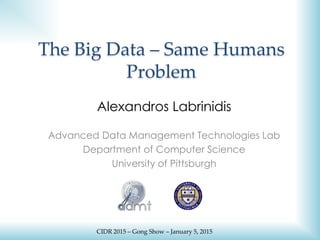 The Big Data – Same Humans
Problem
Alexandros Labrinidis
Advanced Data Management Technologies Lab
Department of Computer Science
University of Pittsburgh
CIDR 2015 – Gong Show – January 5, 2015
 