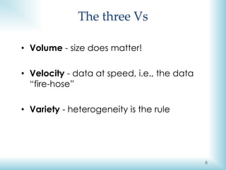 • Volume - size does matter!
• Velocity - data at speed, i.e., the data
“fire-hose”
• Variety - heterogeneity is the rule
...