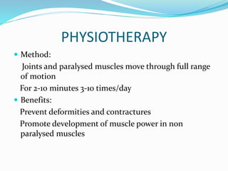 PHYSIOTHERAPY
 Method:
Joints and paralysed muscles move through full range
of motion
For 2-10 minutes 3-10 times/day
 Benefits:
Prevent deformities and contractures
Promote development of muscle power in non
paralysed muscles
 