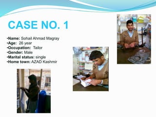 CASE NO. 1
•Name: Sohail Ahmad Magray
•Age: 26 year
•Occupation: Tailor
•Gender: Male
•Marital status: single
•Home town: AZAD Kashmir
 