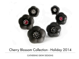Cherry Blossom Collection - Holiday 2014 
CATHERINE ISKIW DESIGNS 
 