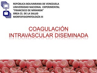 REPÚBLICA BOLIVARIANA DE VENEZUELA
 UNIVERSIDAD NACIONAL EXPERIMENTAL
 “FRANCISCO DE MIRANDA”
 ÁREA CS. DE LA SALUD
 MORFOFISIOPATOLOGÍA III



      COAGULACIÓN
INTRAVASCULAR DISEMINADA
 