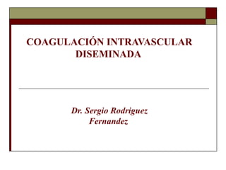 COAGULACIÓN INTRAVASCULAR
DISEMINADA
Dr. Sergio Rodriguez
Fernandez
 