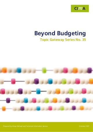 Topic Gateway Series                                                  Beyond Budgeting




                                         Beyond Budgeting
                                                 Topic Gateway Series No. 35




                                                                                1

Prepared by Alexa Michael and Technical Information Service             October 2007
 