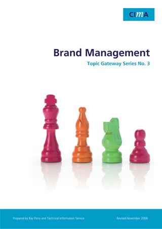 Topic Gateway Series

Brand Management

Brand Management
Topic Gateway Series No. 3

1
Prepared by Ray Perry and Technical Information Service

Revised November 2008

 