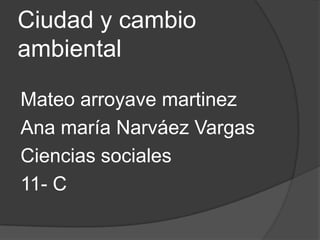Ciudad y cambio
ambiental

Mateo arroyave martinez
Ana maría Narváez Vargas
Ciencias sociales
11- C
 