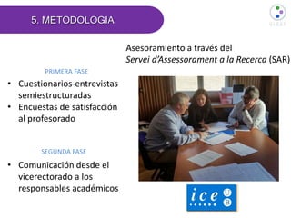 • Cuestionarios-entrevistas
semiestructuradas
• Encuestas de satisfacción
al profesorado
• Comunicación desde el
vicerectorado a los
responsables académicos
5. METODOLOGIA
Asesoramiento a través del
Servei d’Assessorament a la Recerca (SAR)
PRIMERA FASE
SEGUNDA FASE
 