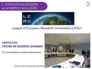 7. CONTEXTUALIZACIÓN
en el MARCO de la LERU
League of European Research Universities (LERU)
(Utrech, 18-19, noviembre de 2015)
SIMPOSIUM:
FUTURE OF BLENDED LEARNING
(17 universidades europeas participantes)
 