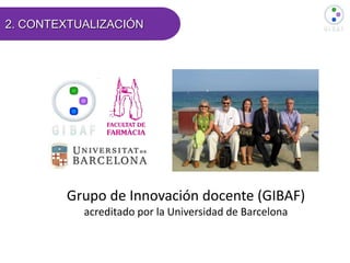 Grupo de Innovación docente (GIBAF)
acreditado por la Universidad de Barcelona
2. CONTEXTUALIZACIÓN
 