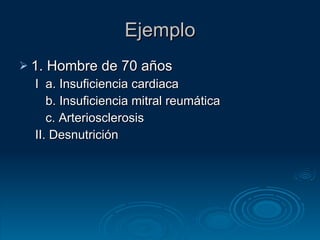 Ejemplo 1. Hombre de 70 años I  a. Insuficiencia cardiaca b. Insuficiencia mitral reumática c. Arteriosclerosis II. Desnutrición 