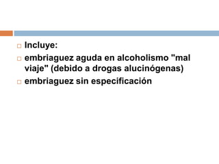 Incluye: embriaguez aguda en alcoholismo "mal viaje" (debido a drogas alucinógenas)embriaguez sin especificación