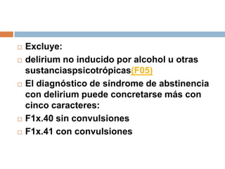 Excluye: delirium no inducido por alcohol u otras sustanciaspsicotrópicas(F05)El diagnóstico de síndrome de abstinencia con delirium puede concretarse más con cinco caracteres:F1x.40 sin convulsionesF1x.41 con convulsiones