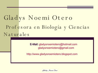 Gladys   Noemi Otero   Profesora en Biología y Ciencias Naturales   E-Mail:   [email_address] [email_address] http :// www.gladysnoemiotero.blogspot.com 