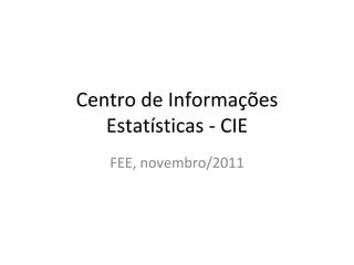Centro de Informações Estatísticas - CIE FEE, novembro/2011 