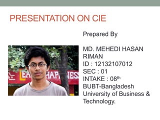 PRESENTATION ON CIE
Prepared By
MD. MEHEDI HASAN
RIMAN
ID : 12132107012
SEC : 01
INTAKE : 08th
BUBT-Bangladesh
University of Business &
Technology.
 