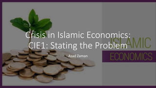 Crisis in Islamic Economics:
CIE1: Stating the Problem
Asad Zaman
 