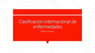 Clasificacion internacional de
enfermedades
Miguel Tinajero
 