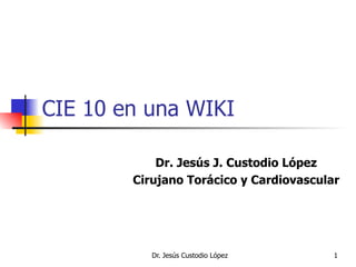 CIE 10 en una WIKI Dr. Jesús J. Custodio López Cirujano Torácico y Cardiovascular 