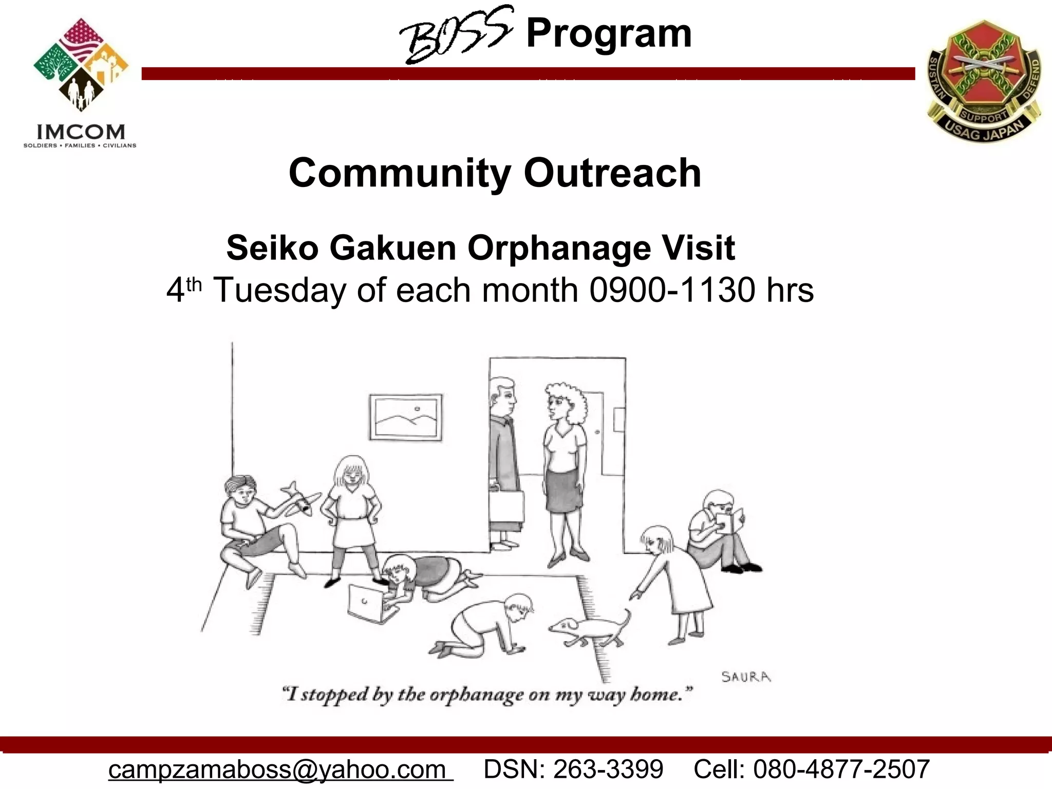 Program


           Community Outreach
        Seiko Gakuen Orphanage Visit
   4th Tuesday of each month 0900-1130 hrs




campzamaboss@yahoo.com   DSN: 263-3399   Cell: 080-4877-2507
 
