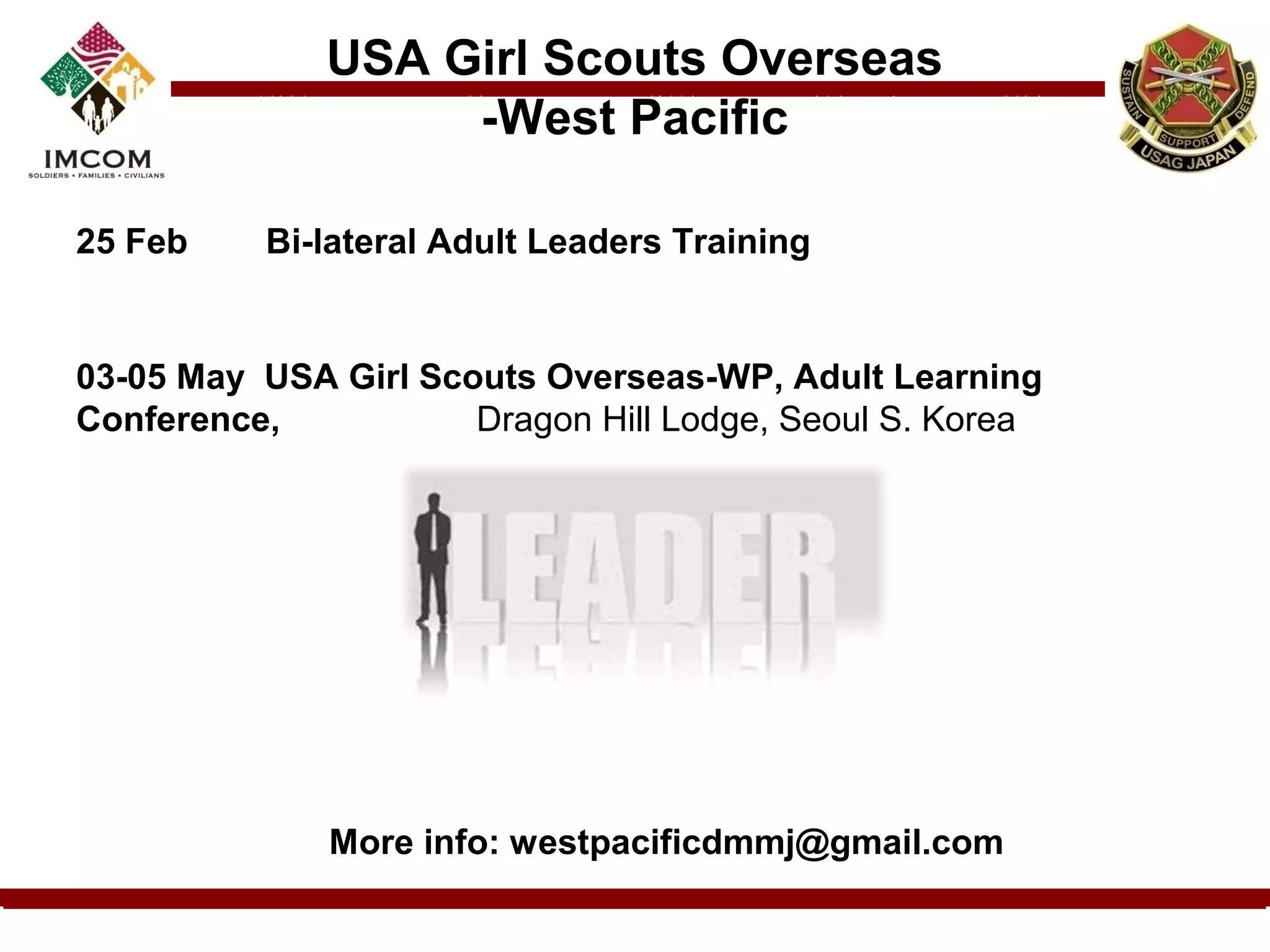 USA Girl Scouts Overseas
                   -West Pacific

25 Feb     Bi-lateral Adult Leaders Training

  
03-05 May USA Girl Scouts Overseas-WP, Adult Learning
Conference,           Dragon Hill Lodge, Seoul S. Korea  




              More info: westpacificdmmj@gmail.com
 
 