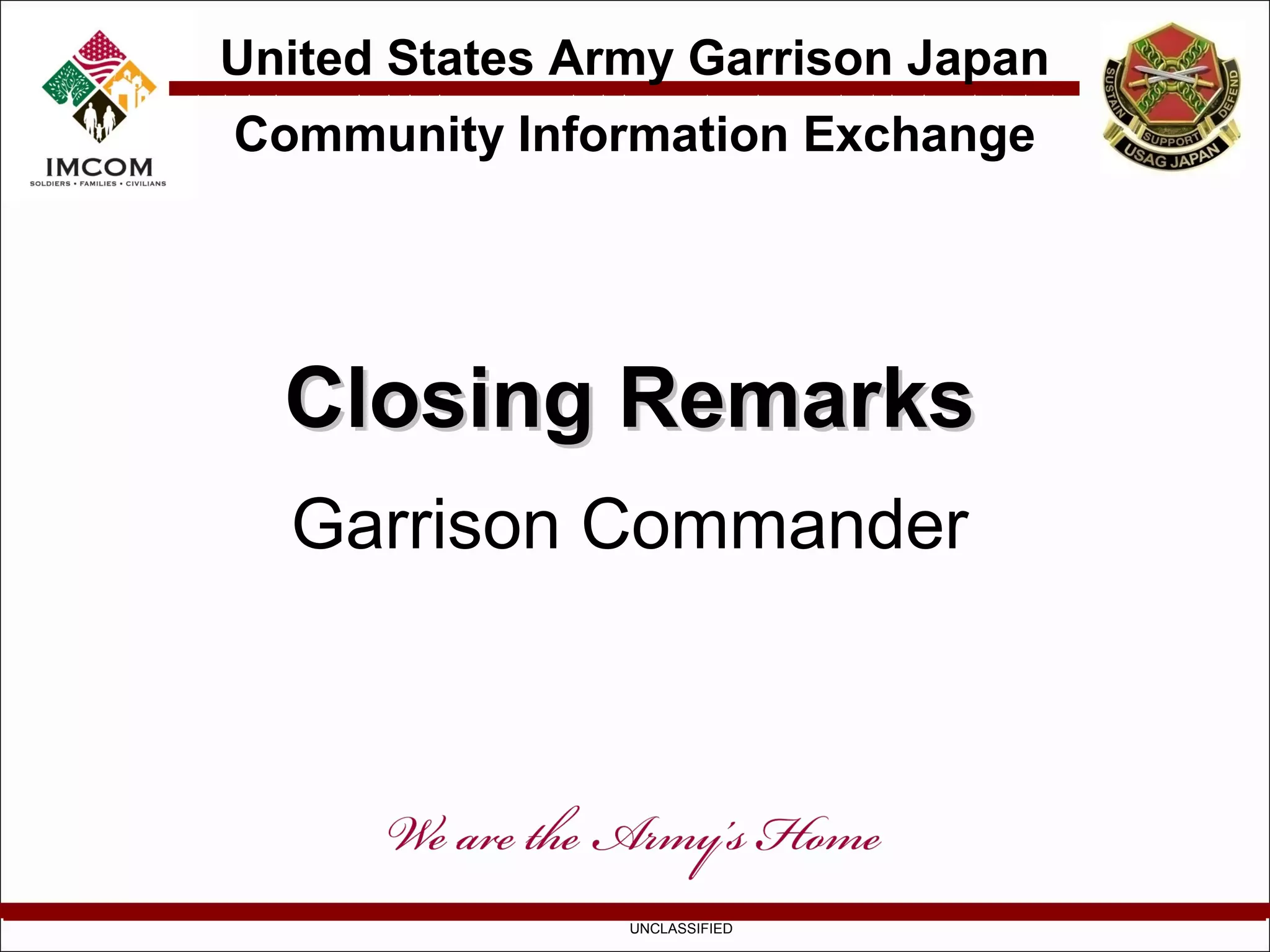 United States Army Garrison Japan
Community Information Exchange




  Closing Remarks
  Garrison Commander




                UNCLASSIFIED
 