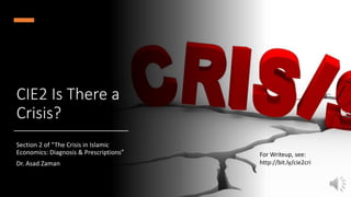 CIE2 Is There a
Crisis?
Section 2 of “The Crisis in Islamic
Economics: Diagnosis & Prescriptions”
Dr. Asad Zaman
For Writeup, see:
http://bit.ly/cie2cri
 