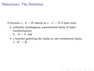 Reductions: The Deﬁnition
A function φ : A → B reduces to ψ : C → D if there exist:
uniformly unambiguous, parametrized family of input
transformations:
θi : A → C, and
a function gathering the results on the transformed inputs:
ξ : D∗ → B,
 