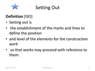 Setting Out
Definition [ISO]
• Setting out is
• the establishment of the marks and lines to
define the position
• and level of the elements for the construction
work
• so that works may proceed with reference to
them.
28th June 2024 Site Setting-out 7
 