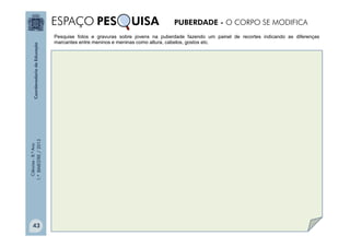 Ciências
-
8.º
Ano
1.º
BIMESTRE
/
2013 Pesquise fotos e gravuras sobre jovens na puberdade fazendo um painel de recortes indicando as diferenças
marcantes entre meninos e meninas como altura, cabelos, gostos etc.
PUBERDADE - O CORPO SE MODIFICA
ESPAÇO PES UISA
43
 