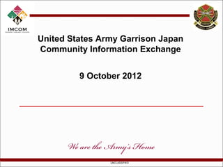 United States Army Garrison Japan
Community Information Exchange


         9 October 2012




                UNCLASSIFIED
 