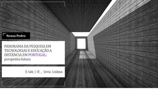 PANORAMADAPESQUISAEM
TECNOLOGIASEEDUCAÇÃOA
DISTÂNCIAEMPORTUGAL:
perspetivafutura
E-lab | IE , Univ. Lisboa
Neuza Pedro
 