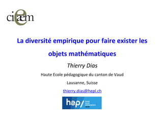 La diversité empirique pour faire exister les
objets mathématiques
Thierry Dias
Haute Ecole pédagogique du canton de Vaud
Lausanne, Suisse
thierry.dias@hepl.ch
 