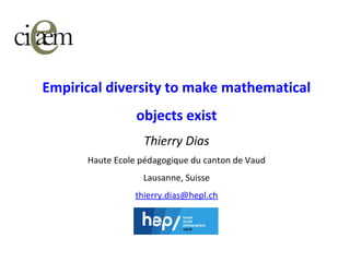 Empirical diversity to make mathematical
objects exist
Thierry Dias
Haute Ecole pédagogique du canton de Vaud
Lausanne, Suisse
thierry.dias@hepl.ch
 