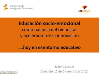Educación socio-emocional
 como palanca del bienestar
y acelerador de la innovación

….hoy en el entorno educativo


                   Taller Gosasun
          Zamudio, 12 de Diciembre de 2012
 
