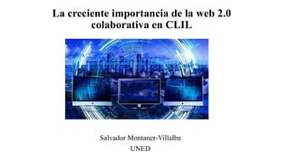La creciente importancia de la web 2.0
colaborativa en CLIL
Salvador Montaner-Villalba
UNED
 